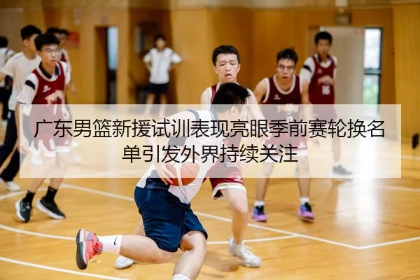 广东男篮新援试训表现亮眼季前赛轮换名单引发外界持续关注
